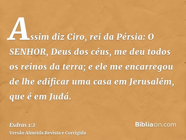 Assim diz Ciro, rei da Pérsia: O SENHOR, Deus dos céus, me deu todos os reinos da terra; e ele me encarregou de lhe edificar uma casa em Jerusalém, que é em Jud