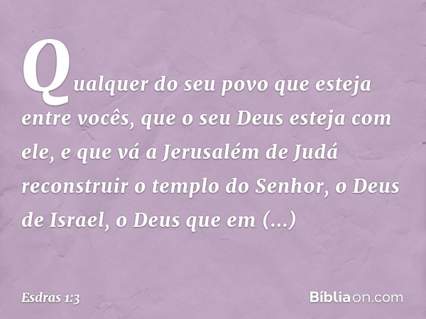 Qualquer do seu povo que esteja entre vocês, que o seu Deus esteja com ele, e que vá a Jerusalém de Judá reconstruir o templo do Senhor, o Deus de Israel, o Deu