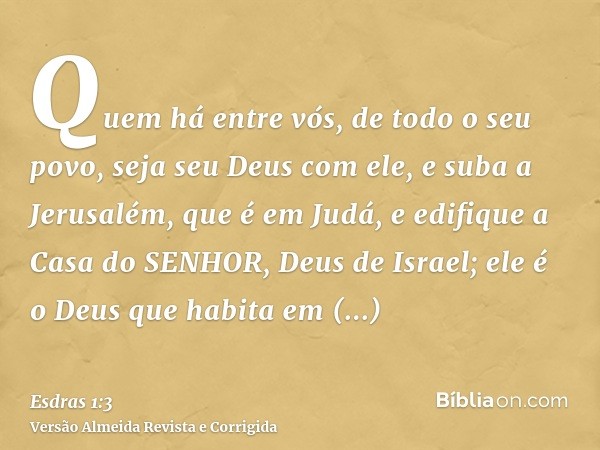 Quem há entre vós, de todo o seu povo, seja seu Deus com ele, e suba a Jerusalém, que é em Judá, e edifique a Casa do SENHOR, Deus de Israel; ele é o Deus que h