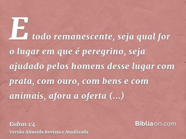 E todo remanescente, seja qual for o lugar em que é peregrino, seja ajudado pelos homens desse lugar com prata, com ouro, com bens e com animais, afora a oferta