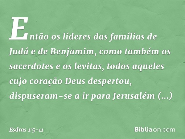 Então os líderes das famílias de Judá e de Benjamim, como também os sacerdotes e os levitas, todos aqueles cujo coração Deus des­pertou, dispuseram-se a ir para