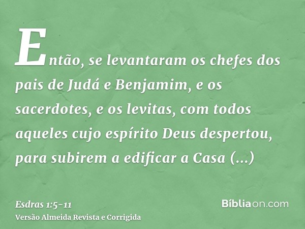 Então, se levantaram os chefes dos pais de Judá e Benjamim, e os sacerdotes, e os levitas, com todos aqueles cujo espírito Deus despertou, para subirem a edific