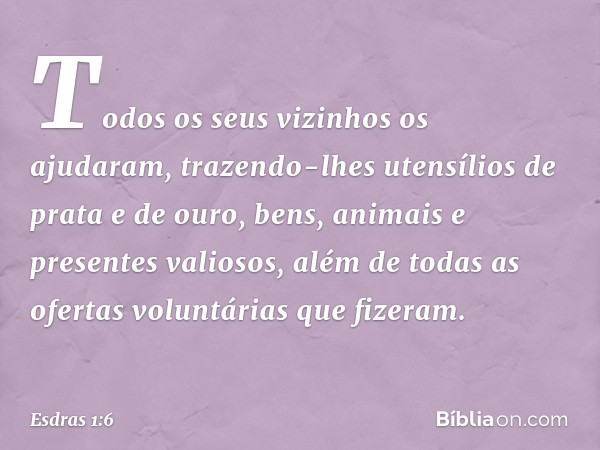 Todos os seus vizinhos os ajudaram, trazendo-lhes utensílios de prata e de ouro, bens, animais e presentes valiosos, além de todas as ofertas voluntárias que fi