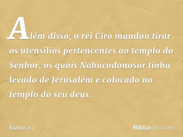 Além disso, o rei Ciro mandou tirar os utensílios pertencentes ao templo do Senhor, os quais Nabucodonosor tinha levado de Jerusalém e colocado no templo do seu