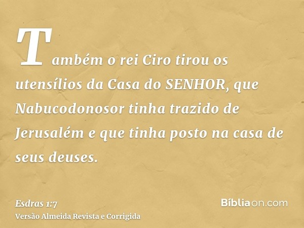 Também o rei Ciro tirou os utensílios da Casa do SENHOR, que Nabucodonosor tinha trazido de Jerusalém e que tinha posto na casa de seus deuses.
