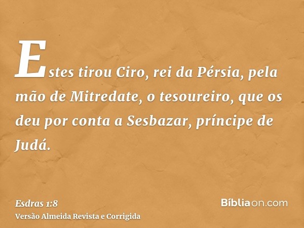 Estes tirou Ciro, rei da Pérsia, pela mão de Mitredate, o tesoureiro, que os deu por conta a Sesbazar, príncipe de Judá.