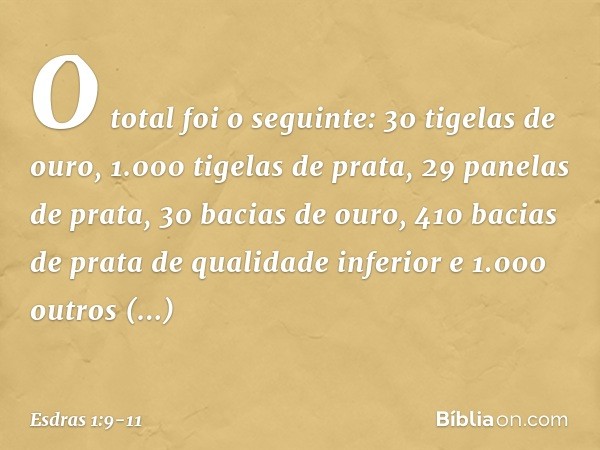 O total foi o seguinte:
30 tigelas de ouro,
1.000 tigelas de prata,
29 panelas de prata, 30 bacias de ouro,
410 bacias de prata
de qualidade inferior
e 1.000 ou