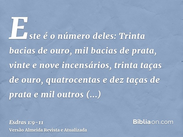 Este é o número deles: Trinta bacias de ouro, mil bacias de prata, vinte e nove incensários,trinta taças de ouro, quatrocentas e dez taças de prata e mil outros