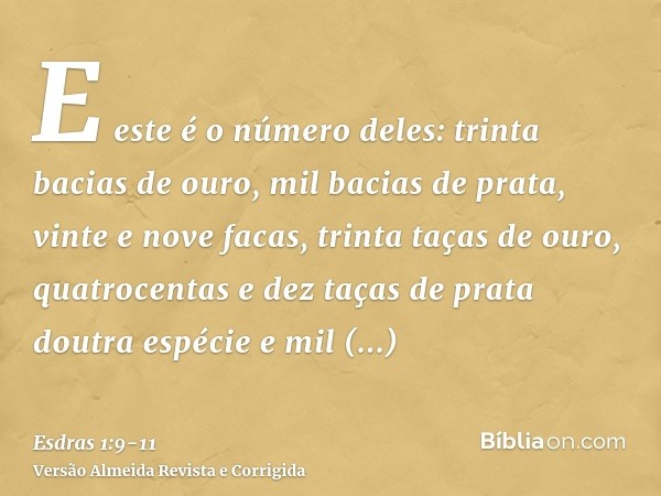 E este é o número deles: trinta bacias de ouro, mil bacias de prata, vinte e nove facas,trinta taças de ouro, quatrocentas e dez taças de prata doutra espécie e