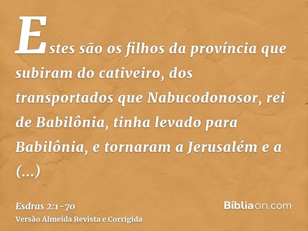 Estes são os filhos da província que subiram do cativeiro, dos transportados que Nabucodonosor, rei de Babilônia, tinha levado para Babilônia, e tornaram a Jeru