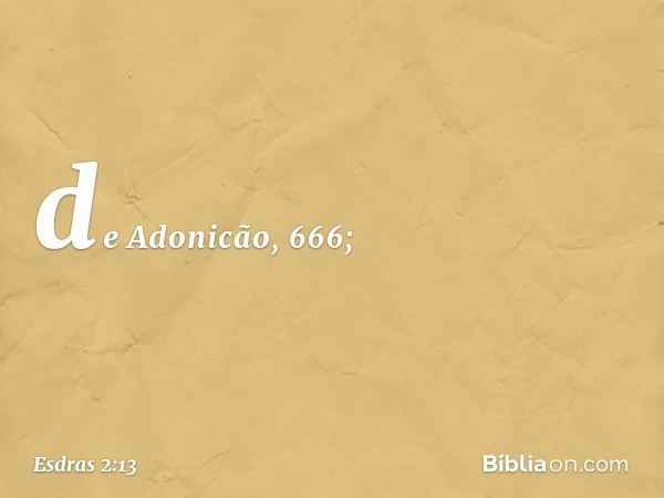 de Adonicão, 666; -- Esdras 2:13