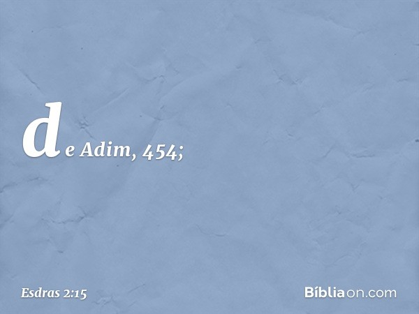 de Adim, 454; -- Esdras 2:15