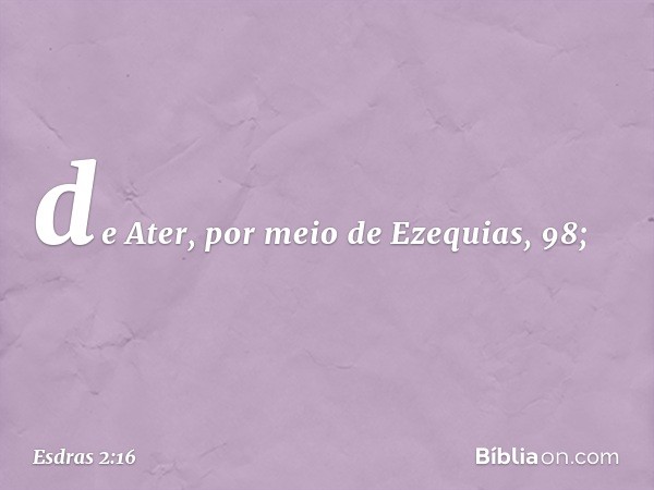 de Ater,
por meio de Ezequias, 98; -- Esdras 2:16