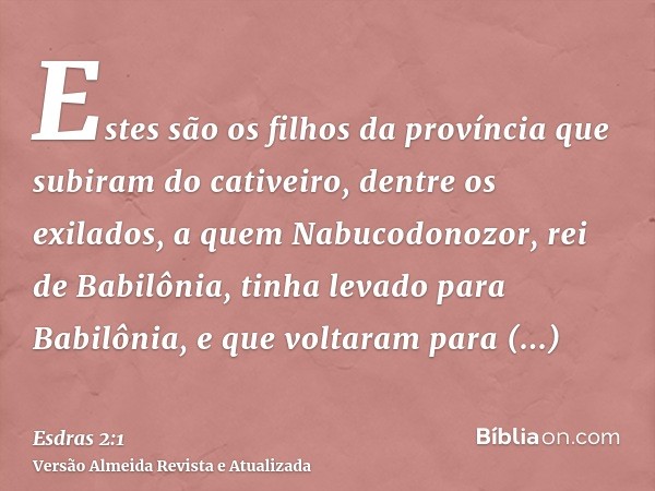 Estes são os filhos da província que subiram do cativeiro, dentre os exilados, a quem Nabucodonozor, rei de Babilônia, tinha levado para Babilônia, e que voltar