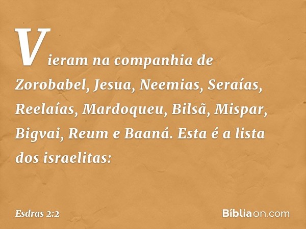 Vieram na companhia de Zorobabel, Jesua, Neemias, Seraías, Reelaías, Mardoqueu, Bilsã, Mispar, Bigvai, Reum e Baa­ná.
Esta é a lista dos israelitas: -- Esdras 2