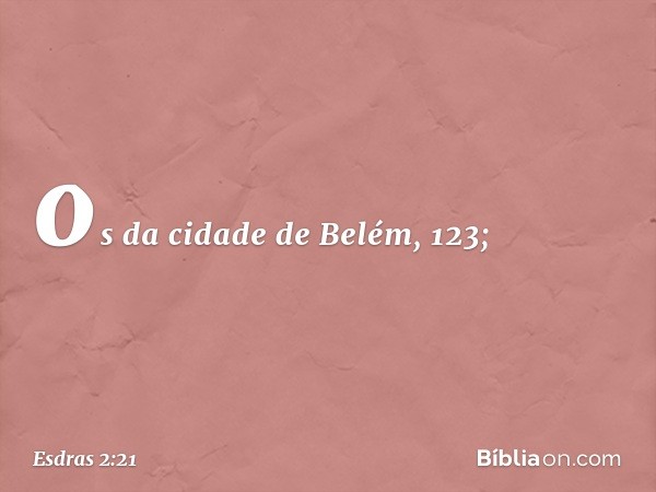 os da cidade de Belém, 123; -- Esdras 2:21