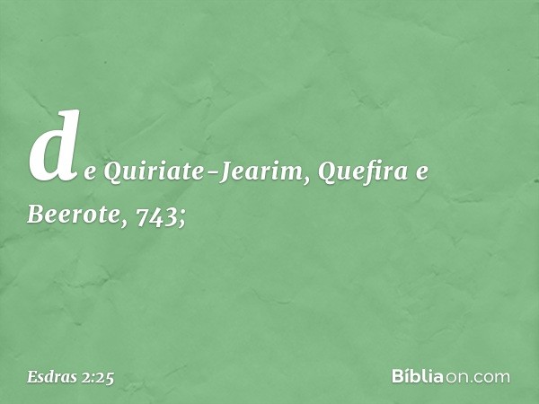 de Quiriate-Jearim,
Quefira e Beerote, 743; -- Esdras 2:25