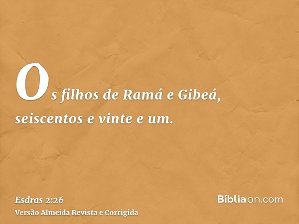 Os filhos de Ramá e Gibeá, seiscentos e vinte e um.