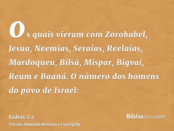 os quais vieram com Zorobabel, Jesua, Neemias, Seraías, Reelaías, Mardoqueu, Bilsã, Mispar, Bigvai, Reum e Baaná. O número dos homens do povo de Israel: