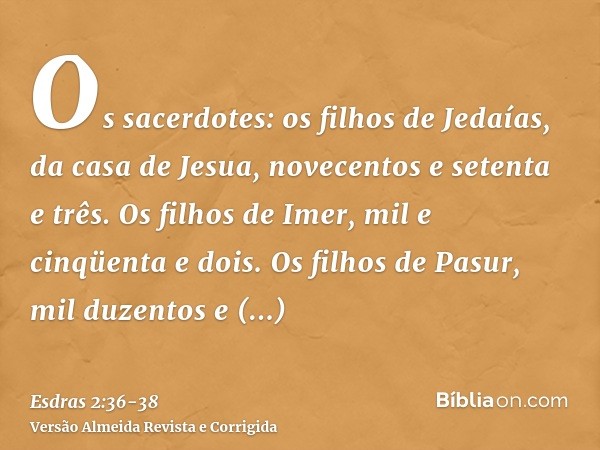 Os sacerdotes: os filhos de Jedaías, da casa de Jesua, novecentos e setenta e três.Os filhos de Imer, mil e cinqüenta e dois.Os filhos de Pasur, mil duzentos e 