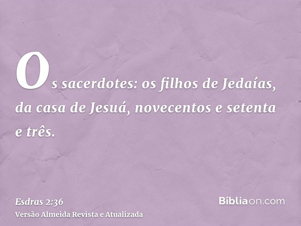 Os sacerdotes: os filhos de Jedaías, da casa de Jesuá, novecentos e setenta e três.