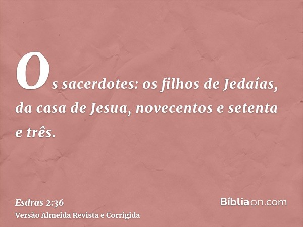 Os sacerdotes: os filhos de Jedaías, da casa de Jesua, novecentos e setenta e três.