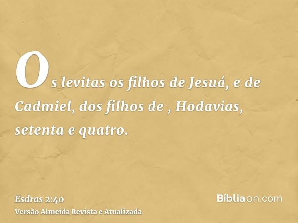 Os levitas os filhos de Jesuá, e de Cadmiel, dos filhos de , Hodavias, setenta e quatro.