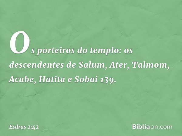 Os porteiros do templo:
os descendentes de Salum, Ater,
Talmom, Acube, Hatita e Sobai 139. -- Esdras 2:42