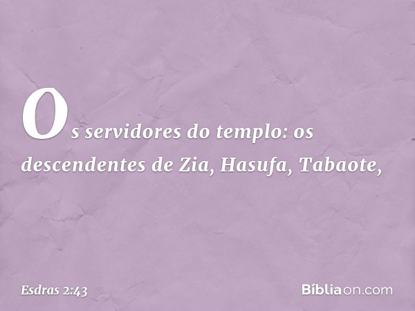 Os servidores do templo:
os descendentes de Zia,
Hasufa, Tabaote, -- Esdras 2:43