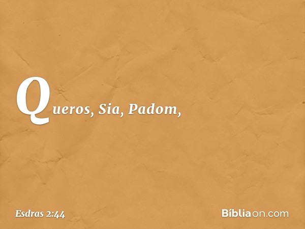 Queros, Sia, Padom, -- Esdras 2:44