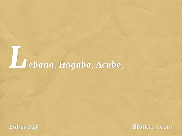 Lebana, Hagaba, Acube, -- Esdras 2:45