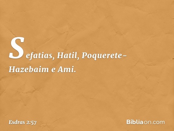 Sefatias, Hatil,
Poquerete-Hazebaim e Ami. -- Esdras 2:57