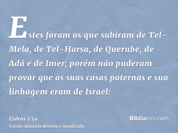 Estes foram os que subiram de Tel-Mela, de Tel-Harsa, de Querube, de Adã e de Imer; porém não puderam provar que as suas casas paternas e sua linhagem eram de I