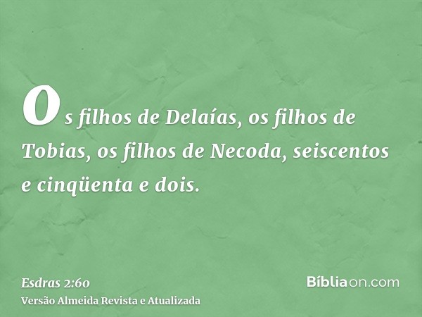 os filhos de Delaías, os filhos de Tobias, os filhos de Necoda, seiscentos e cinqüenta e dois.