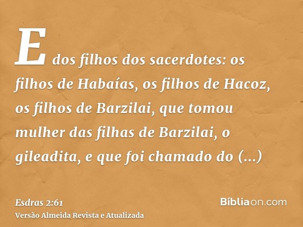 E dos filhos dos sacerdotes: os filhos de Habaías, os filhos de Hacoz, os filhos de Barzilai, que tomou mulher das filhas de Barzilai, o gileadita, e que foi ch