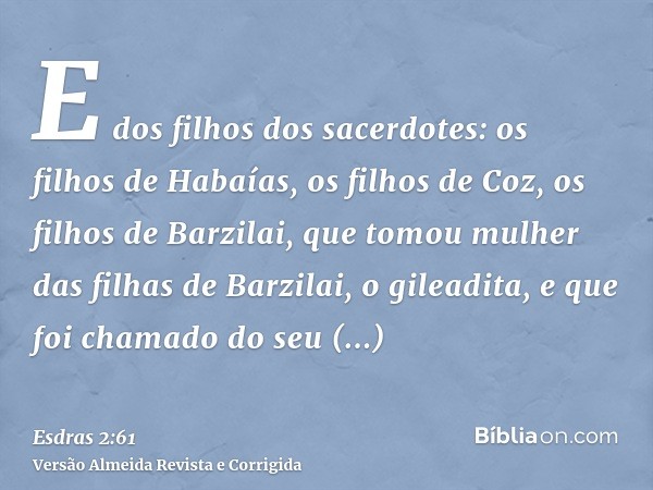 E dos filhos dos sacerdotes: os filhos de Habaías, os filhos de Coz, os filhos de Barzilai, que tomou mulher das filhas de Barzilai, o gileadita, e que foi cham