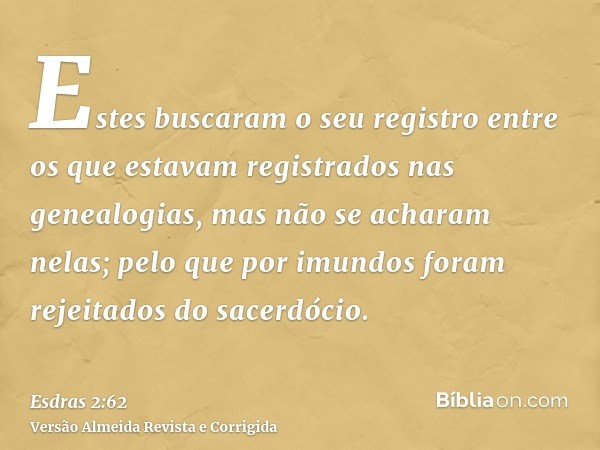 Estes buscaram o seu registro entre os que estavam registrados nas genealogias, mas não se acharam nelas; pelo que por imundos foram rejeitados do sacerdócio.