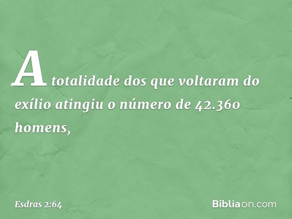 A totalidade dos que voltaram do exílio atingiu o número de 42.360 homens, -- Esdras 2:64