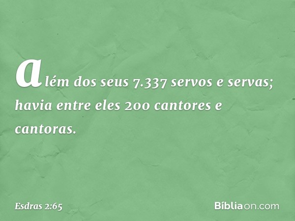 além dos seus 7.337 servos e servas; havia entre eles 200 cantores e cantoras. -- Esdras 2:65