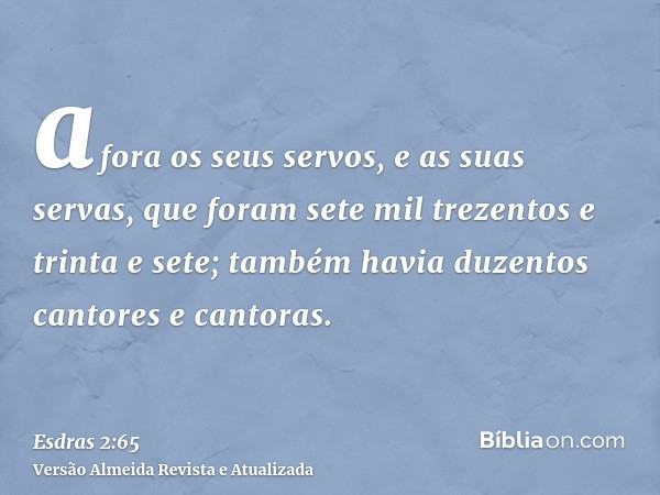 afora os seus servos, e as suas servas, que foram sete mil trezentos e trinta e sete; também havia duzentos cantores e cantoras.