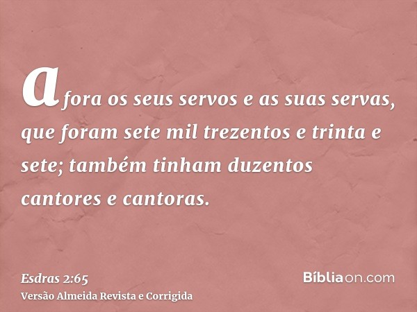 afora os seus servos e as suas servas, que foram sete mil trezentos e trinta e sete; também tinham duzentos cantores e cantoras.