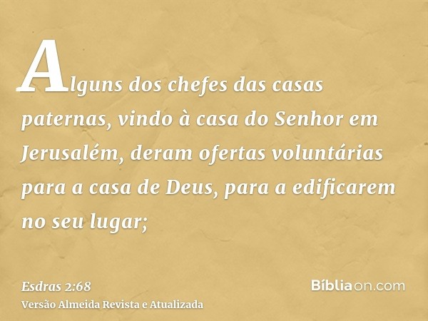 Alguns dos chefes das casas paternas, vindo à casa do Senhor em Jerusalém, deram ofertas voluntárias para a casa de Deus, para a edificarem no seu lugar;