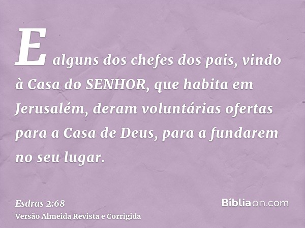 E alguns dos chefes dos pais, vindo à Casa do SENHOR, que habita em Jerusalém, deram voluntárias ofertas para a Casa de Deus, para a fundarem no seu lugar.