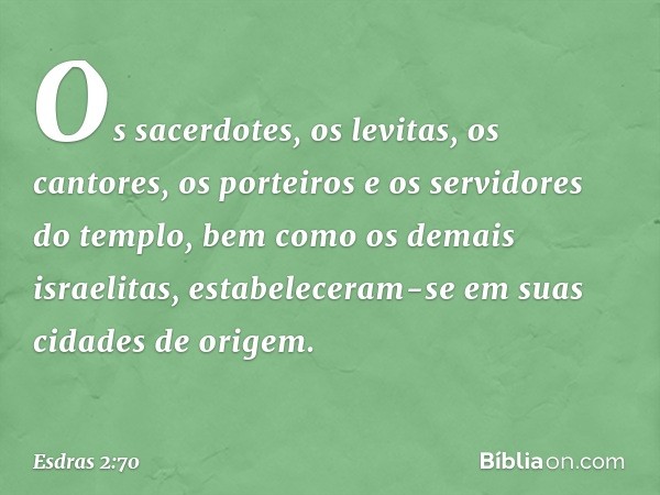 Os sacerdotes, os levitas, os cantores, os porteiros e os servidores do templo, bem como os demais israelitas, estabeleceram-se em suas cidades de origem. -- Es