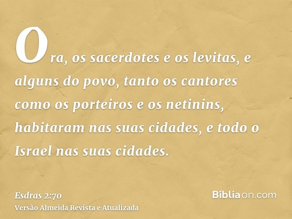 Ora, os sacerdotes e os levitas, e alguns do povo, tanto os cantores como os porteiros e os netinins, habitaram nas suas cidades, e todo o Israel nas suas cidad