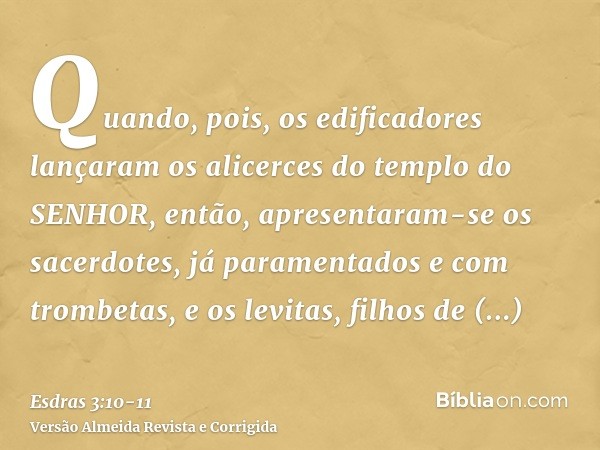 Quando, pois, os edificadores lançaram os alicerces do templo do SENHOR, então, apresentaram-se os sacerdotes, já paramentados e com trombetas, e os levitas, fi