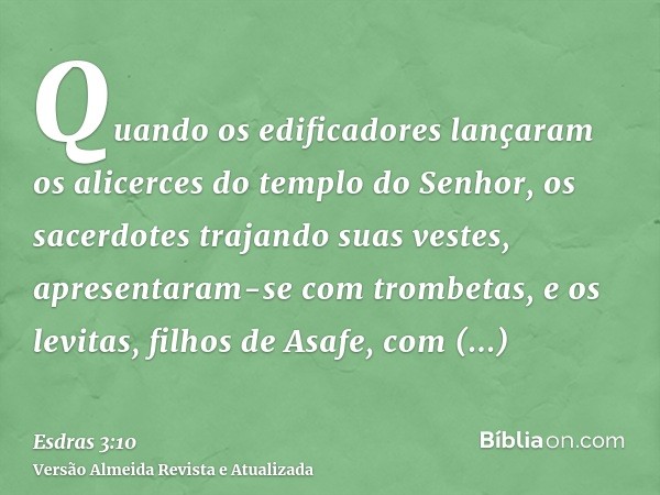 Quando os edificadores lançaram os alicerces do templo do Senhor, os sacerdotes trajando suas vestes, apresentaram-se com trombetas, e os levitas, filhos de Asa