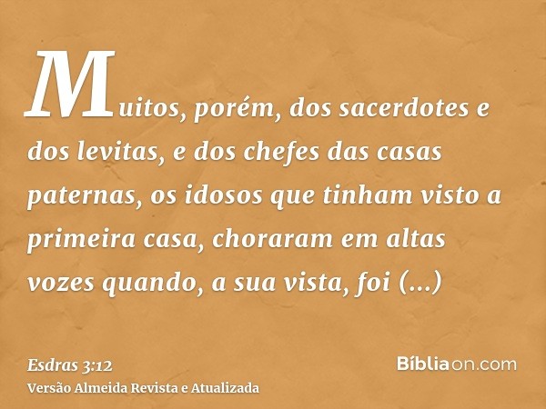 Muitos, porém, dos sacerdotes e dos levitas, e dos chefes das casas paternas, os idosos que tinham visto a primeira casa, choraram em altas vozes quando, a sua 