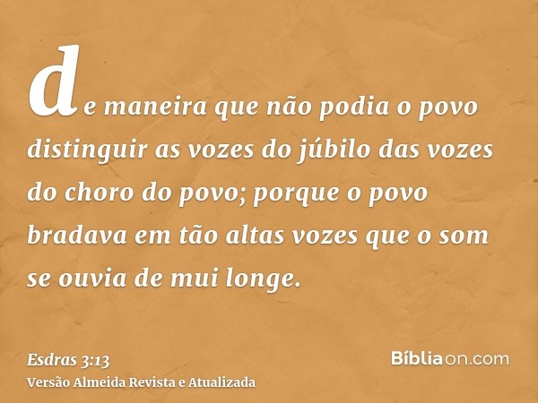 de maneira que não podia o povo distinguir as vozes do júbilo das vozes do choro do povo; porque o povo bradava em tão altas vozes que o som se ouvia de mui lon