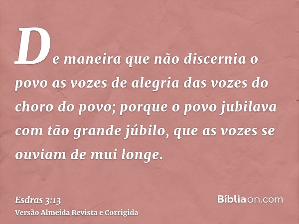 De maneira que não discernia o povo as vozes de alegria das vozes do choro do povo; porque o povo jubilava com tão grande júbilo, que as vozes se ouviam de mui 